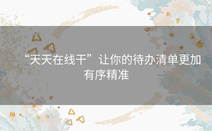 “天天在线干”让你的待办清单更加有序精准 “天天在线干”让你的待办清单更加有序精准