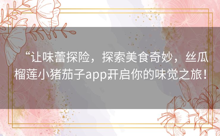 “让味蕾探险,探索美食奇妙,丝瓜榴莲小猪茄子app开启你的味觉之旅!” “让味蕾探险,探索美食奇妙,丝瓜榴莲小猪茄子app开启你的味觉之旅!”