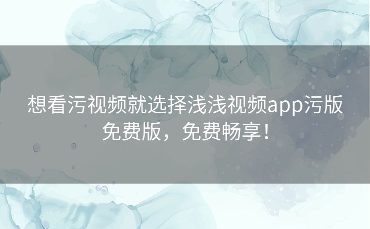 想看污视频就选择浅浅视频app污版免费版，免费畅享！