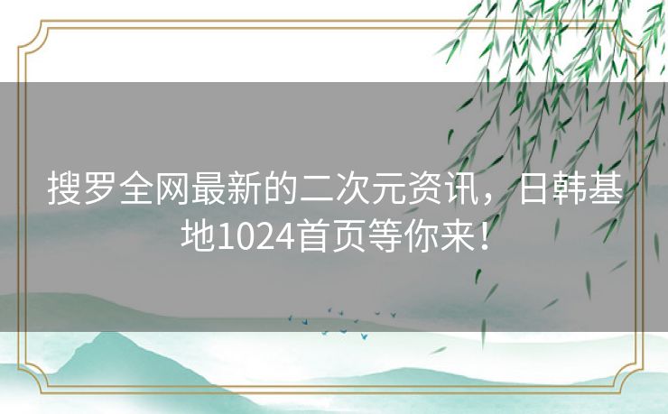 搜罗全网最新的二次元资讯,日韩基地1024首页等你来! 搜罗全网最新的二次元资讯,日韩基地1024首页等你来!