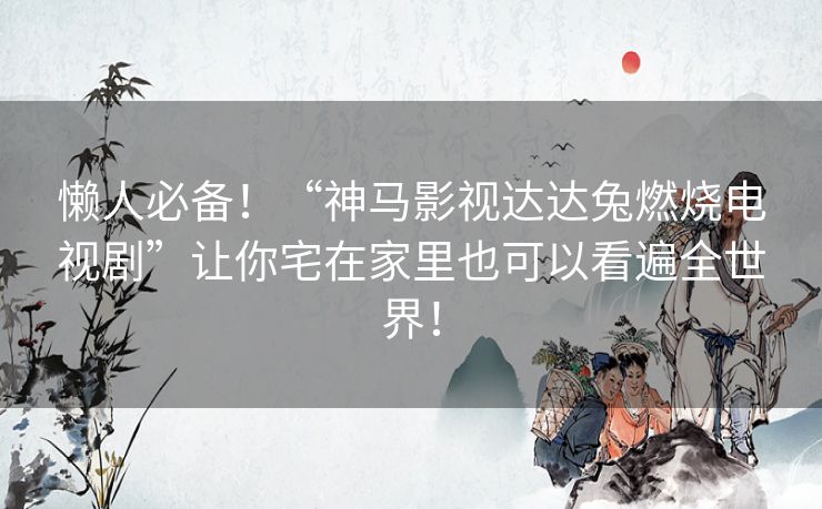 懒人必备!“神马影视达达兔燃烧电视剧”让你宅在家里也可以看遍全世界! 懒人必备!“神马影视达达兔燃烧电视剧”让你宅在家里也可以看遍全世界!