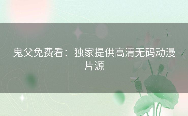 鬼父免费看:独家提供高清无码动漫片源 鬼父免费看:独家提供高清无码动漫片源