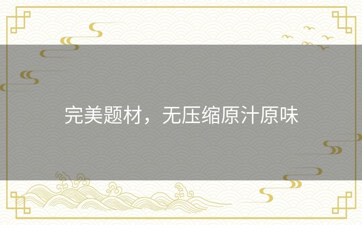 完美题材,无压缩原汁原味 完美题材,无压缩原汁原味