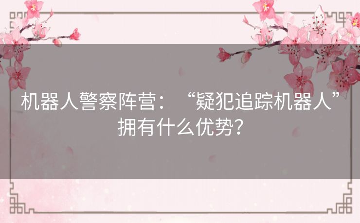 机器人警察阵营:“疑犯追踪机器人”拥有什么优势? 机器人警察阵营:“疑犯追踪机器人”拥有什么优势?