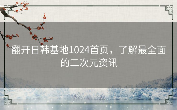 翻开日韩基地1024首页,了解最全面的二次元资讯 翻开日韩基地1024首页,了解最全面的二次元资讯