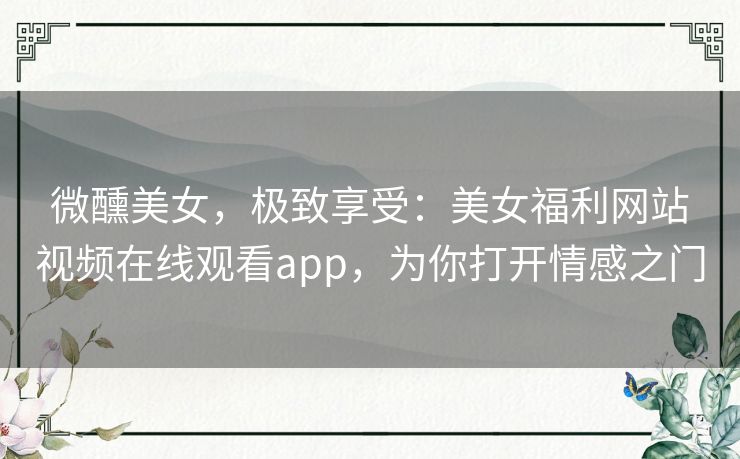 微醺美女,极致享受:美女福利网站视频在线观看app,为你打开情感之门 微醺美女,极致享受:美女福利网站视频在线观看app,为你打开情感之门