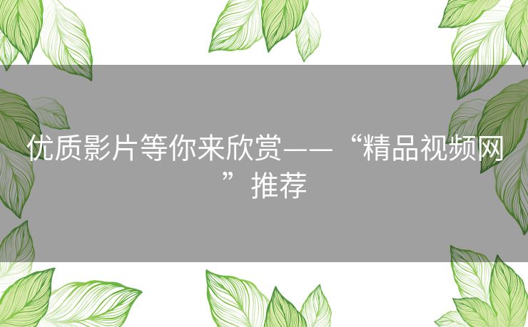 优质影片等你来欣赏——“精品视频网”推荐 优质影片等你来欣赏——“精品视频网”推荐