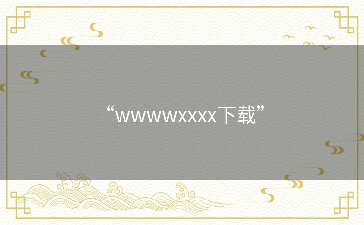 “wwwwxxxx下载” “wwwwxxxx下载”