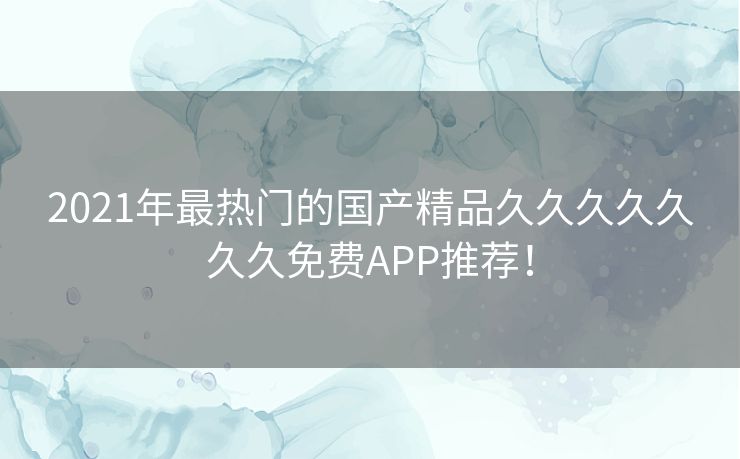 2021年最热门的国产精品久久久久久久久免费APP推荐! 2021年最热门的国产精品久久久久久久久免费APP推荐!