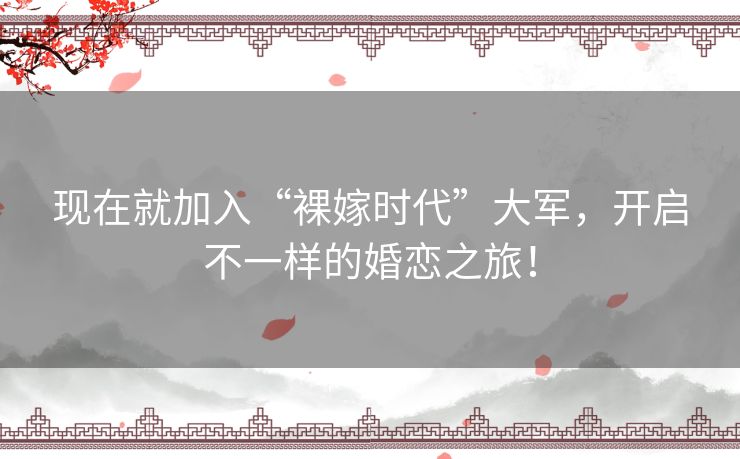 现在就加入“裸嫁时代”大军，开启不一样的婚恋之旅！