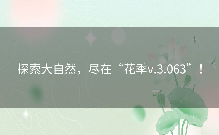 探索大自然,尽在“花季v.3.063”! 探索大自然,尽在“花季v.3.063”!