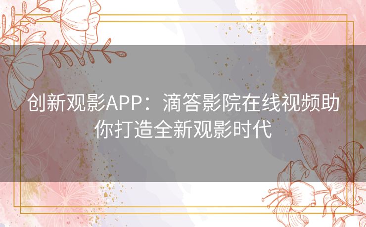 创新观影APP:滴答影院在线视频助你打造全新观影时代 创新观影APP:滴答影院在线视频助你打造全新观影时代