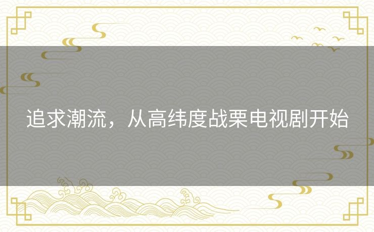 追求潮流,从高纬度战栗电视剧开始 追求潮流,从高纬度战栗电视剧开始