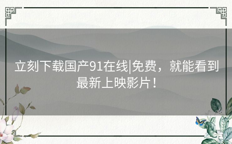 立刻下载国产91在线|免费，就能看到最新上映影片！