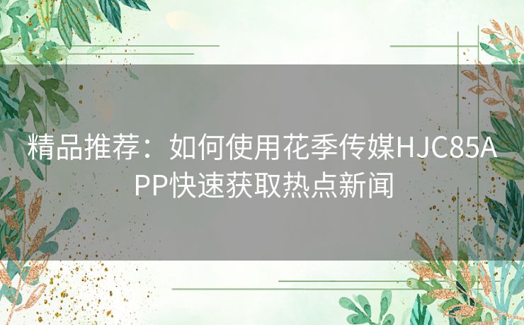 精品推荐:如何使用花季传媒HJC85APP快速获取热点新闻 精品推荐:如何使用花季传媒HJC85APP快速获取热点新闻