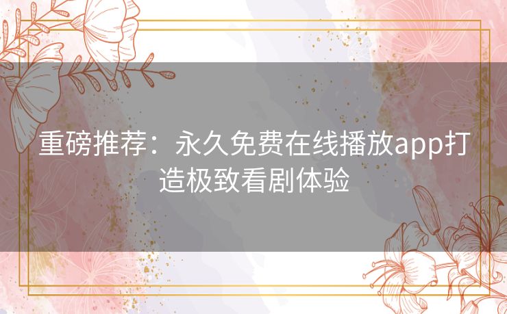 重磅推荐:永久免费在线播放app打造极致看剧体验 重磅推荐:永久免费在线播放app打造极致看剧体验