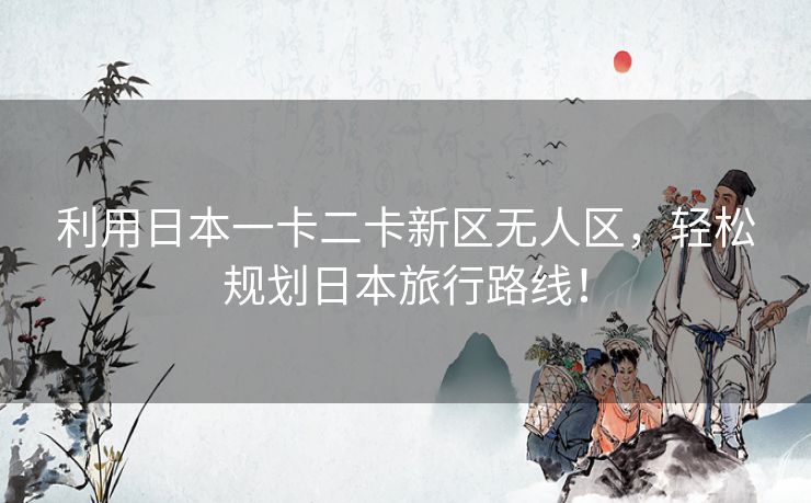 利用日本一卡二卡新区无人区,轻松规划日本旅行路线! 利用日本一卡二卡新区无人区,轻松规划日本旅行路线!