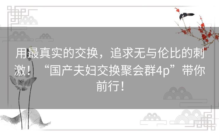 用最真实的交换,追求无与伦比的刺激!“国产夫妇交换聚会群4p”带你前行! 用最真实的交换,追求无与伦比的刺激!“国产夫妇交换聚会群4p”带你前行!