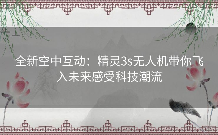全新空中互动:精灵3s无人机带你飞入未来感受科技潮流 全新空中互动:精灵3s无人机带你飞入未来感受科技潮流