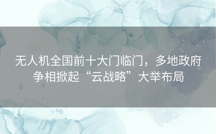 无人机全国前十大门临门,多地政府争相掀起“云战略”大举布局 无人机全国前十大门临门,多地政府争相掀起“云战略”大举布局