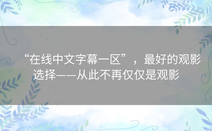 “在线中文字幕一区”,最好的观影选择——从此不再仅仅是观影 “在线中文字幕一区”,最好的观影选择——从此不再仅仅是观影