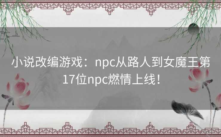 小说改编游戏：npc从路人到女魔王第17位npc燃情上线！
