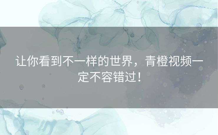 让你看到不一样的世界,青橙视频一定不容错过! 让你看到不一样的世界,青橙视频一定不容错过!
