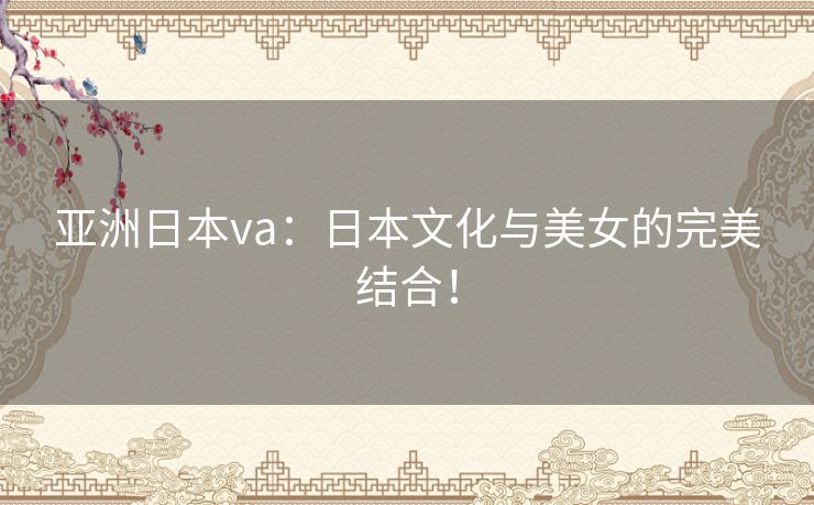 亚洲日本va:日本文化与美女的完美结合! 亚洲日本va:日本文化与美女的完美结合!