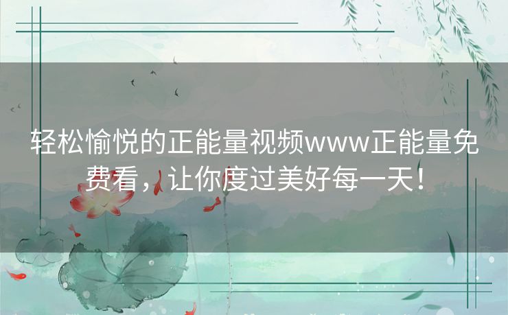 轻松愉悦的正能量视频www正能量免费看,让你度过美好每一天! 轻松愉悦的正能量视频www正能量免费看,让你度过美好每一天!