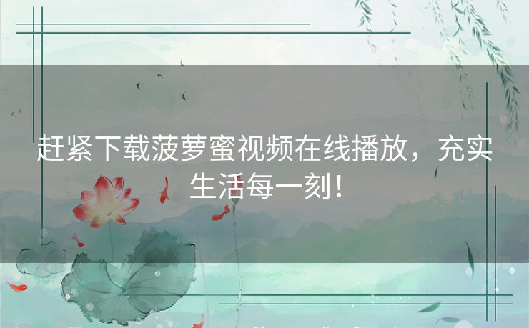 赶紧下载菠萝蜜视频在线播放,充实生活每一刻! 赶紧下载菠萝蜜视频在线播放,充实生活每一刻!