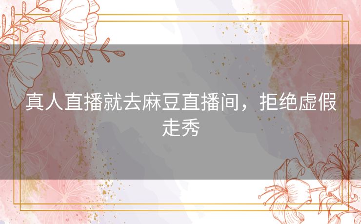 真人直播就去麻豆直播间,拒绝虚假走秀 真人直播就去麻豆直播间,拒绝虚假走秀