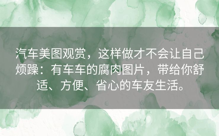 汽车美图观赏,这样做才不会让自己烦躁:有车车的腐肉图片,带给你舒适、方便、省心的车友生活。 汽车美图观赏,这样做才不会让自己烦躁:有车车的腐肉图片,带给你舒适、方便、省心的车友生活。