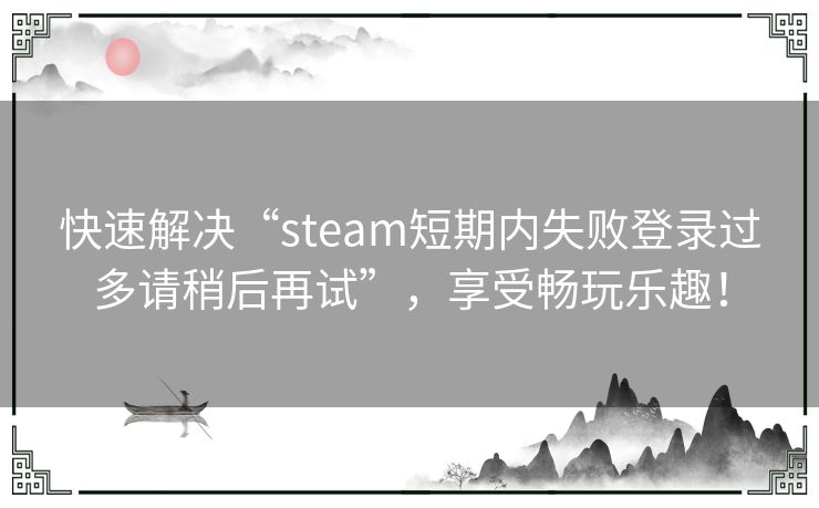 快速解决“steam短期内失败登录过多请稍后再试”,享受畅玩乐趣! 快速解决“steam短期内失败登录过多请稍后再试”,享受畅玩乐趣!