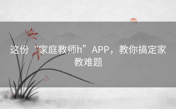 这份“家庭教师h”APP,教你搞定家教难题 这份“家庭教师h”APP,教你搞定家教难题