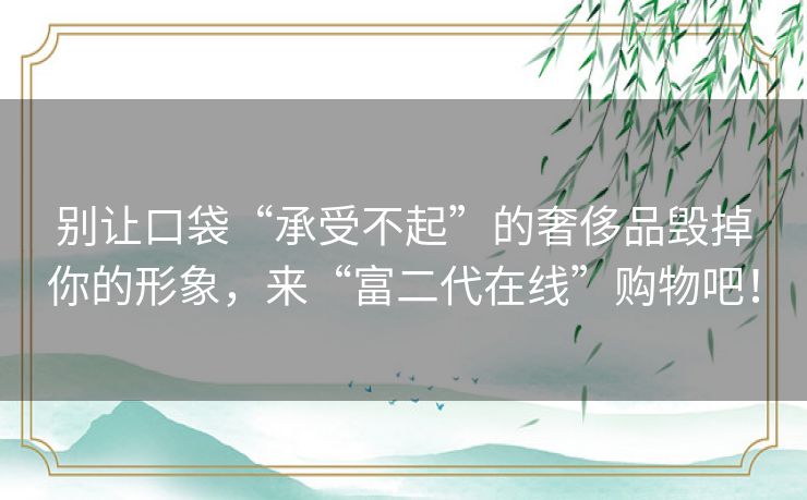 别让口袋“承受不起”的奢侈品毁掉你的形象,来“富二代在线”购物吧! 别让口袋“承受不起”的奢侈品毁掉你的形象,来“富二代在线”购物吧!