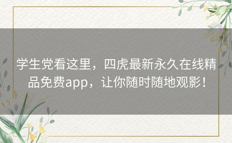 学生党看这里,四虎最新永久在线精品免费app,让你随时随地观影! 学生党看这里,四虎最新永久在线精品免费app,让你随时随地观影!