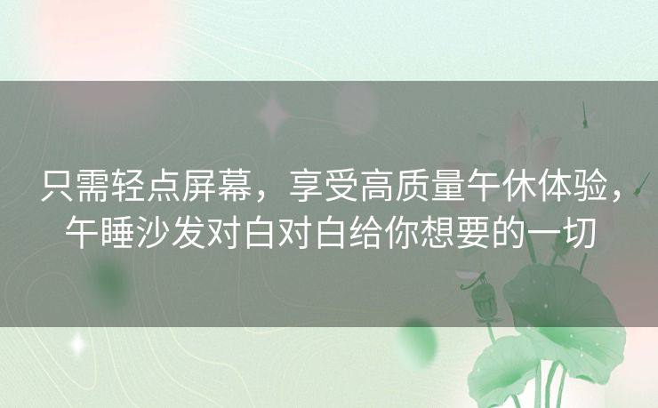 只需轻点屏幕,享受高质量午休体验,午睡沙发对白对白给你想要的一切 只需轻点屏幕,享受高质量午休体验,午睡沙发对白对白给你想要的一切