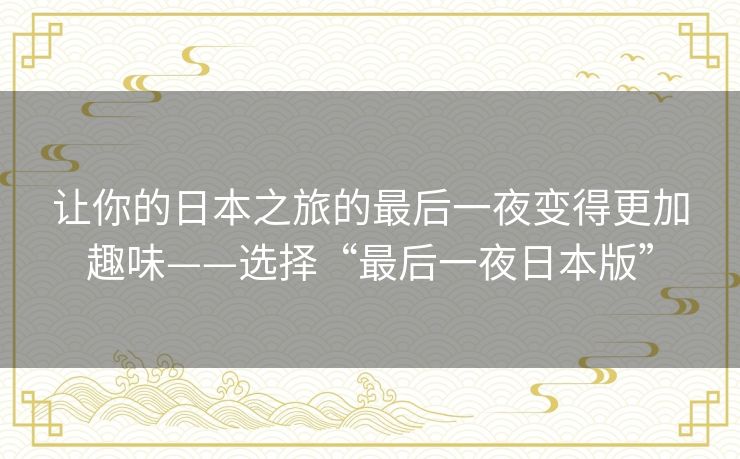 让你的日本之旅的最后一夜变得更加趣味——选择“最后一夜日本版” 让你的日本之旅的最后一夜变得更加趣味——选择“最后一夜日本版”