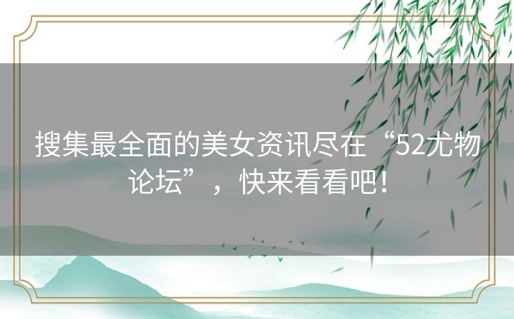 搜集最全面的美女资讯尽在“52尤物论坛”,快来看看吧! 搜集最全面的美女资讯尽在“52尤物论坛”,快来看看吧!