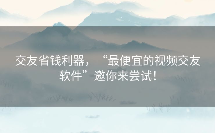 交友省钱利器，“最便宜的视频交友软件”邀你来尝试！