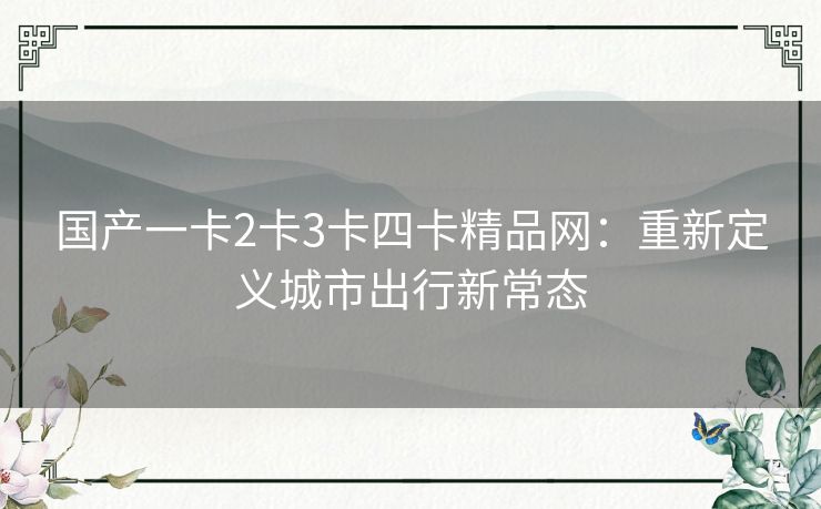 国产一卡2卡3卡四卡精品网:重新定义城市出行新常态 国产一卡2卡3卡四卡精品网:重新定义城市出行新常态