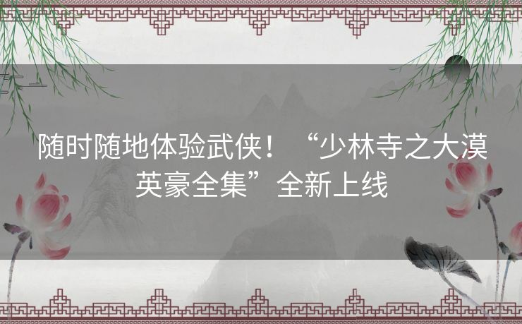 随时随地体验武侠!“少林寺之大漠英豪全集”全新上线 随时随地体验武侠!“少林寺之大漠英豪全集”全新上线
