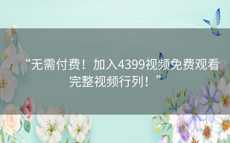 “无需付费!加入4399视频免费观看完整视频行列!” “无需付费!加入4399视频免费观看完整视频行列!”