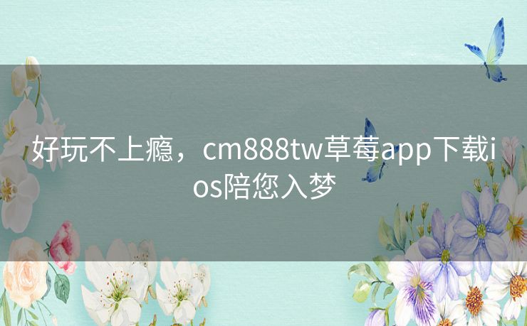 好玩不上瘾,cm888tw草莓app下载ios陪您入梦 好玩不上瘾,cm888tw草莓app下载ios陪您入梦