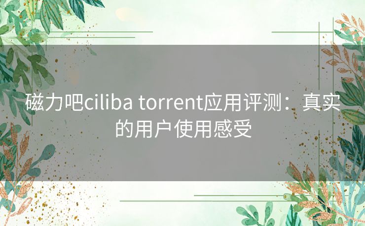 磁力吧ciliba torrent应用评测:真实的用户使用感受 磁力吧ciliba torrent应用评测:真实的用户使用感受