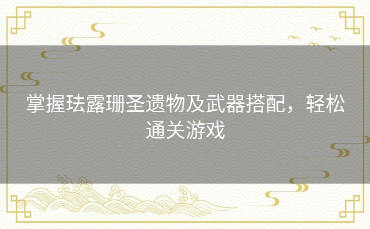 掌握珐露珊圣遗物及武器搭配,轻松通关游戏 掌握珐露珊圣遗物及武器搭配,轻松通关游戏