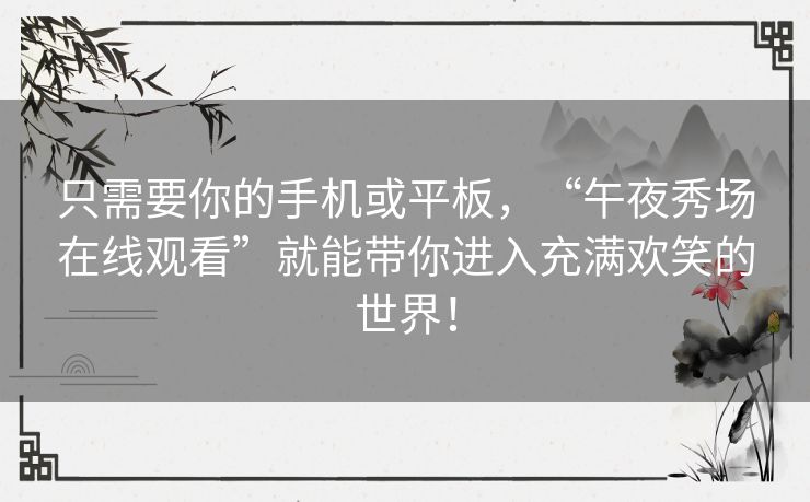只需要你的手机或平板,“午夜秀场在线观看”就能带你进入充满欢笑的世界! 只需要你的手机或平板,“午夜秀场在线观看”就能带你进入充满欢笑的世界!