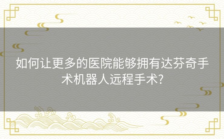 如何让更多的医院能够拥有达芬奇手术机器人远程手术?