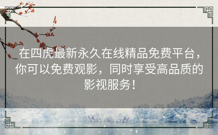 在四虎最新永久在线精品免费平台,你可以免费观影,同时享受高品质的影视服务! 在四虎最新永久在线精品免费平台,你可以免费观影,同时享受高品质的影视服务!