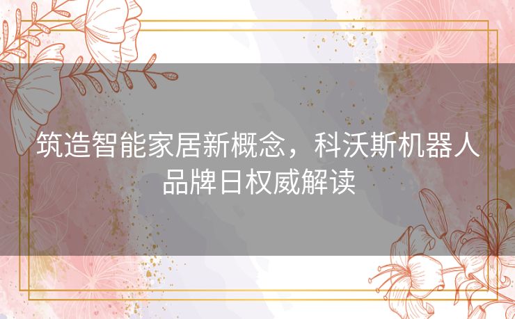 筑造智能家居新概念,科沃斯机器人品牌日权威解读 筑造智能家居新概念,科沃斯机器人品牌日权威解读